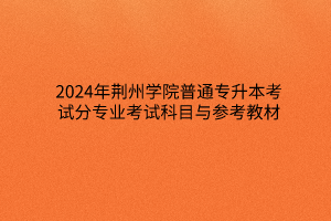 2024年荆州学院普通专升本考试分专业考试科目与参考教材