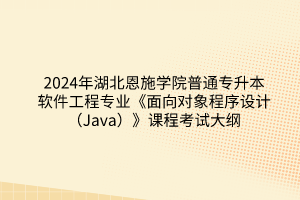 2024年湖北恩施学院普通专升本软件工程专业《面向对象程序设计（Java）》课程考试大纲