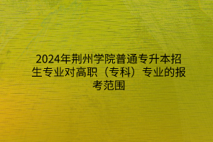 2024年荆州学院普通专升本招生专业对高职（专科）专业的报考范围