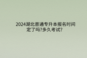 2024湖北普通专升本报名时间定了吗?多久考试？