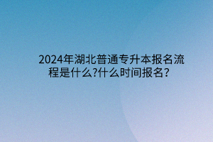 2024年湖北普通专升本报名流程是什么?什么时间报名？