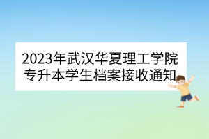 2023年武汉华夏理工学院专升本学生档案接收通知
