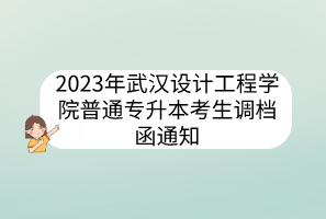 2023年武汉设计工程学院普通专升本考生调档函通知
