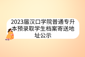 2023届汉口学院普通专升本预录取学生档案寄送地址公示