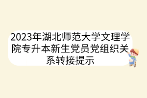 2023年湖北师范大学文理学院专升本新生党员党组织关系转接提示