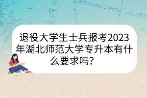 退役大学生士兵报考2023年湖北师范大学专升本有什么要求吗？