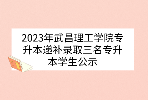 2023年武昌理工学院专升本递补录取三名专升本学生公示