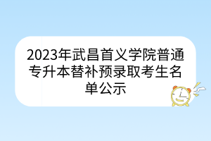 2023年武昌首义学院普通专升本替补预录取考生名单公示