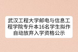 武汉工程大学邮电与信息工程学院专升本16名学生拟作自动放弃入学资格公示