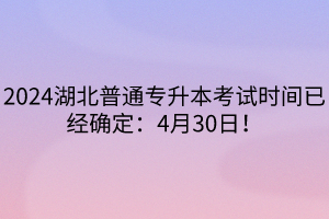 2024湖北普通专升本考试时间已经确定：4月30日！