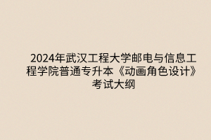 2024年武汉工程大学邮电与信息工程学院普通专升本《动画角色设计》考试大纲