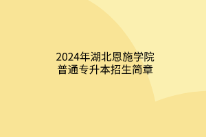 2024年湖北恩施学院普通专升本招生简章
