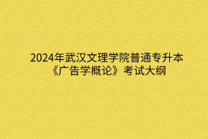 2024年武汉文理学院普通专升本《广告学概论》考试大纲