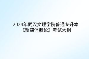 2024年武汉文理学院普通专升本《新媒体概论》考试大纲