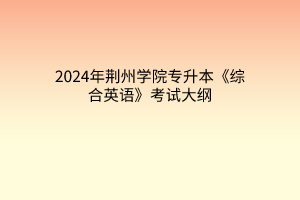2024年荆州学院专升本《综合英语》考试大纲