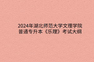 2024年湖北师范大学文理学院普通专升本《乐理》考试大纲
