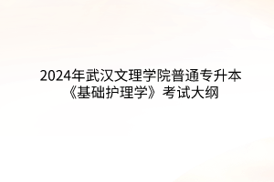 2024年武汉文理学院普通专升本《基础护理学》考试大纲