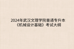 2024年武汉文理学院普通专升本《机械设计基础》考试大纲