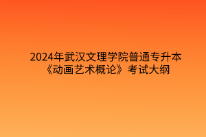 2024年武汉文理学院普通专升本《动画艺术概论》考试大纲