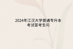 2024年江汉大学普通专升本考试答考生问