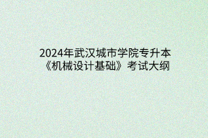 2024年武汉城市学院专升本《机械设计基础》考试大纲