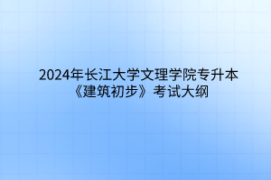 2024年长江大学文理学院专升本《建筑初步》考试大纲