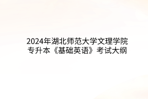 2024年湖北师范大学文理学院专升本《基础英语》考试大纲