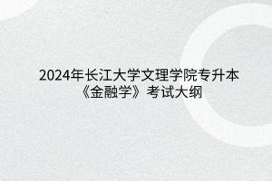 2024年长江大学文理学院专升本《金融学》考试大纲