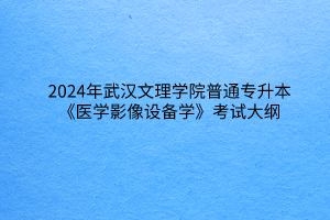 2024年武汉文理学院普通专升本《医学影像设备学》考试大纲