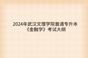 2024年武汉文理学院普通专升本《金融学》考试大纲
