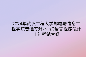 2024年武汉工程大学邮电与信息工程学院普通专升本《C语言程序设计Ⅰ》考试大纲