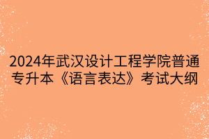 2024年武汉设计工程学院普通专升本《语言表达》考试大纲
