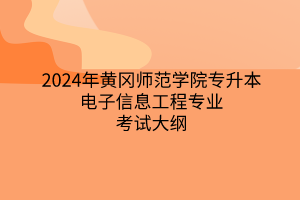 2024年黄冈师范学院专升本电子信息工程专业考试大纲