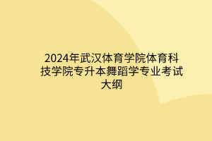 2024年武汉体育学院体育科技学院专升本舞蹈学专业考试大纲