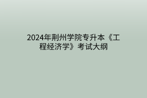 2024年荆州学院专升本《工程经济学》考试大纲
