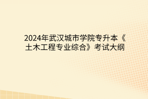 2024年武汉城市学院专升本《土木工程专业综合》考试大纲