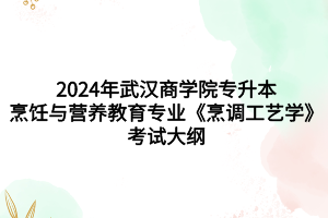 2024年武汉商学院专升本烹饪与营养教育专业《烹调工艺学》考试大纲