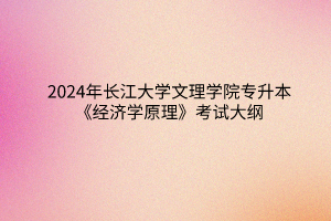 2024年长江大学文理学院专升本《经济学原理》考试大纲