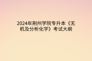 2024年荆州学院专升本《无机及分析化学》考试大纲