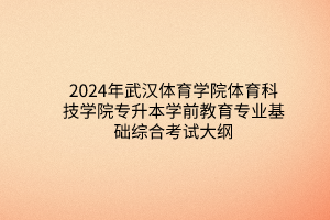 2024年武汉体育学院体育科技学院专升本学前教育专业基础综合考试大纲