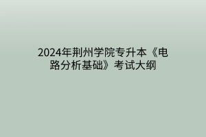 2024年荆州学院专升本《电路分析基础》考试大纲