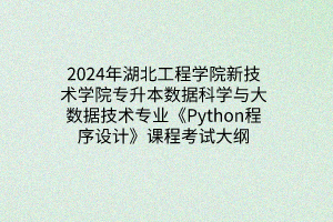 2024年湖北工程学院新技术学院专升本数据科学与大数据技术专业《Python程序设计》课程考试大纲