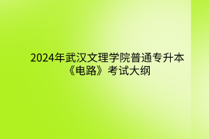 2024年武汉文理学院普通专升本《电路》考试大纲