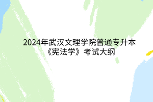 2024年武汉文理学院普通专升本《宪法学》考试大纲