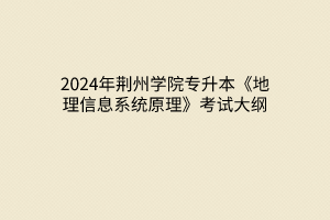 2024年荆州学院专升本《地理信息系统原理》考试大纲