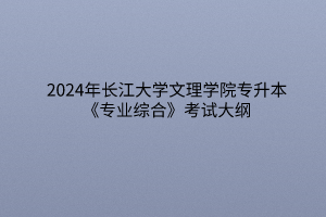 2024年长江大学文理学院专升本《专业综合》考试大纲