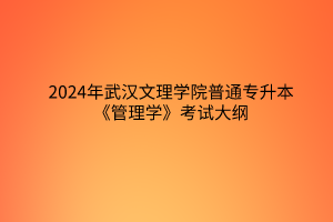 2024年武汉文理学院普通专升本《管理学》考试大纲