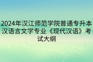 2024年汉江师范学院普通专升本汉语言文学专业《现代汉语》考试大纲