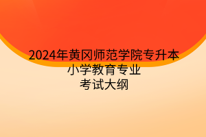 2024年黄冈师范学院专升本小学教育专业考试大纲