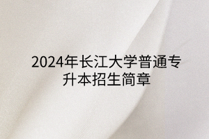 2024年长江大学普通专升本招生简章
